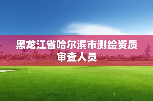 黑龙江省哈尔滨市测绘资质审查人员