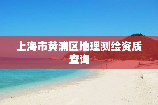 上海市黄浦区地理测绘资质查询