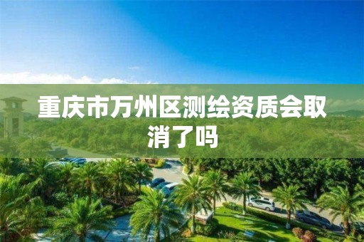 重庆市万州区测绘资质会取消了吗