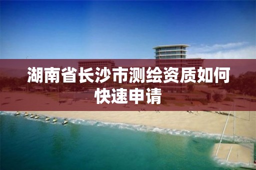 湖南省长沙市测绘资质如何快速申请