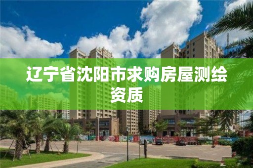 辽宁省沈阳市求购房屋测绘资质