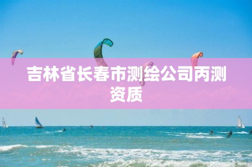 吉林省长春市测绘公司丙测资质