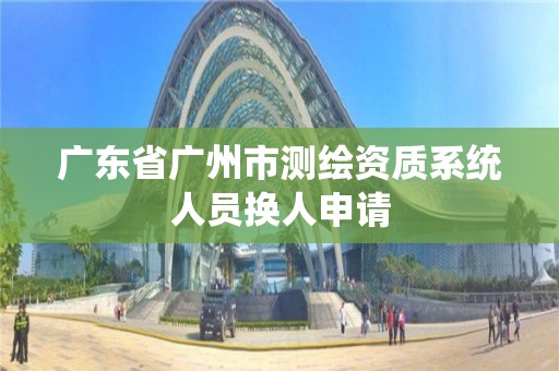 广东省广州市测绘资质系统人员换人申请