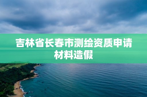 吉林省长春市测绘资质申请材料造假