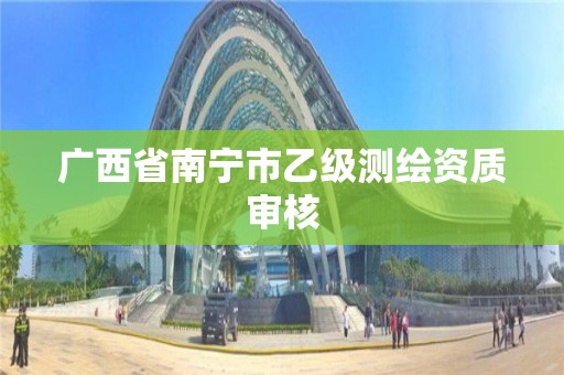 广西省南宁市乙级测绘资质审核