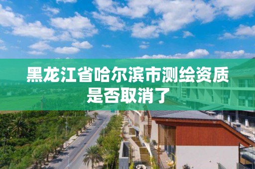 黑龙江省哈尔滨市测绘资质是否取消了