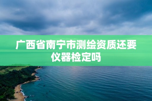 广西省南宁市测绘资质还要仪器检定吗