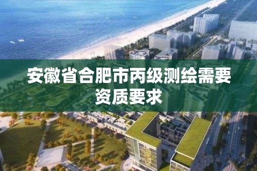 安徽省合肥市丙级测绘需要资质要求