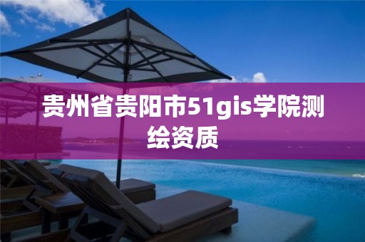 贵州省贵阳市51gis学院测绘资质