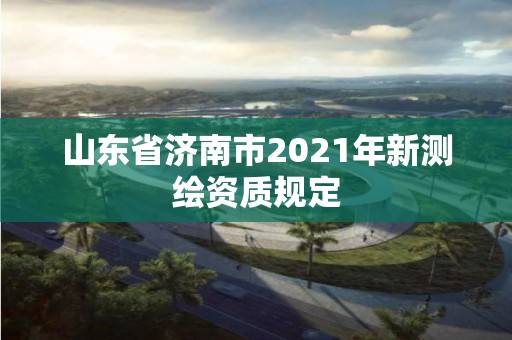 山东省济南市2021年新测绘资质规定