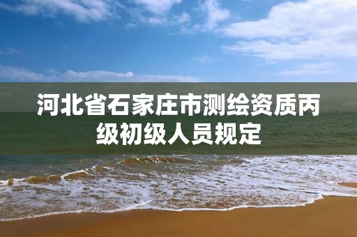 河北省石家庄市测绘资质丙级初级人员规定