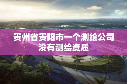 贵州省贵阳市一个测绘公司没有测绘资质