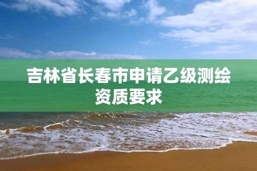 吉林省长春市申请乙级测绘资质要求