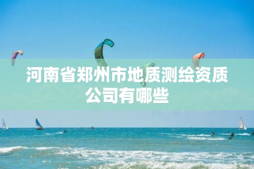 河南省郑州市地质测绘资质公司有哪些