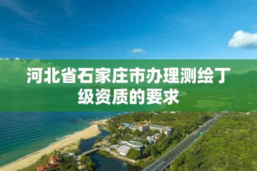 河北省石家庄市办理测绘丁级资质的要求