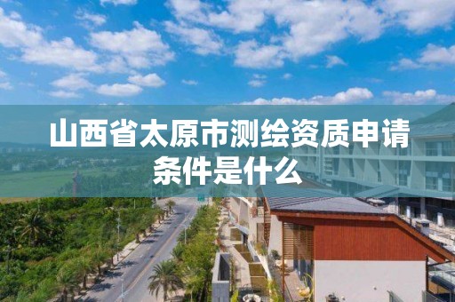 山西省太原市测绘资质申请条件是什么