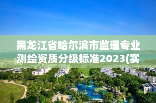 黑龙江省哈尔滨市监理专业测绘资质分级标准2023(实时/更新中)