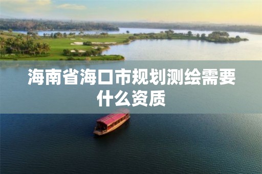 海南省海口市规划测绘需要什么资质