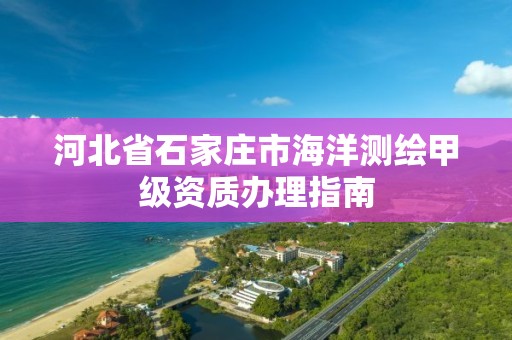 河北省石家庄市海洋测绘甲级资质办理指南