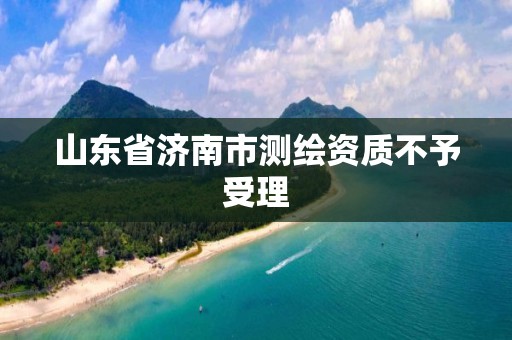 山东省济南市测绘资质不予受理