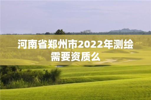 河南省郑州市2022年测绘需要资质么