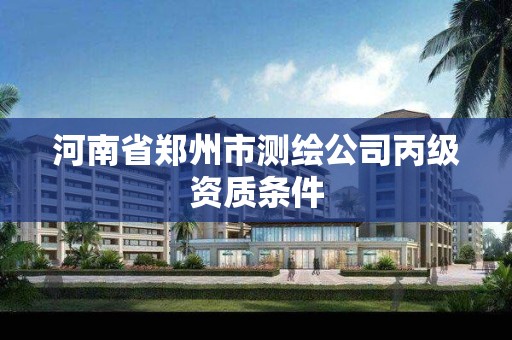 河南省郑州市测绘公司丙级资质条件