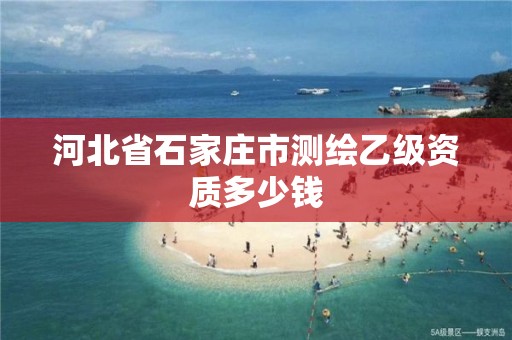 河北省石家庄市测绘乙级资质多少钱