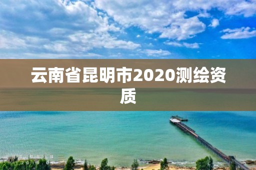 云南省昆明市2020测绘资质