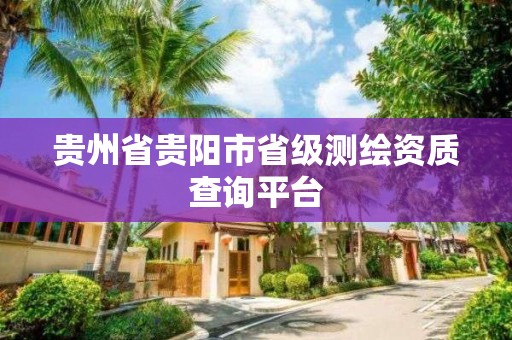 贵州省贵阳市省级测绘资质查询平台