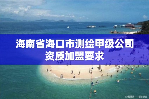 海南省海口市测绘甲级公司资质加盟要求