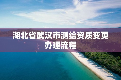 湖北省武汉市测绘资质变更办理流程