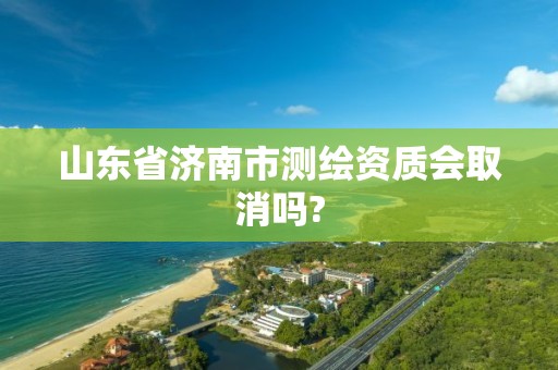 山东省济南市测绘资质会取消吗?