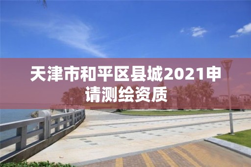 天津市和平区县城2021申请测绘资质