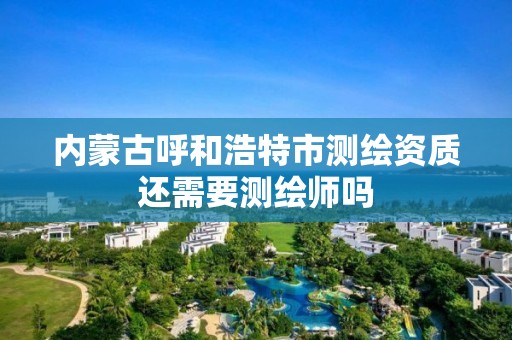 内蒙古呼和浩特市测绘资质还需要测绘师吗