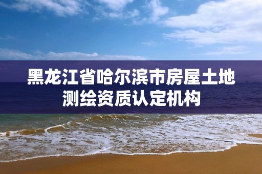 黑龙江省哈尔滨市房屋土地测绘资质认定机构