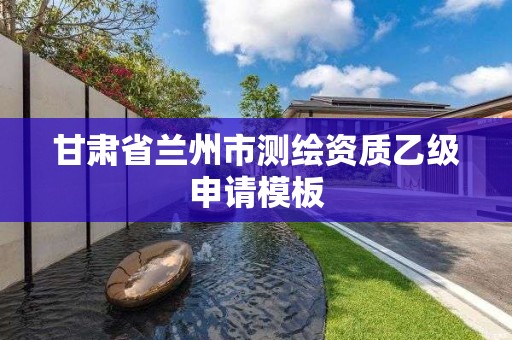 甘肃省兰州市测绘资质乙级申请模板