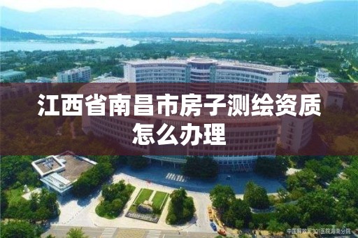 江西省南昌市房子测绘资质怎么办理