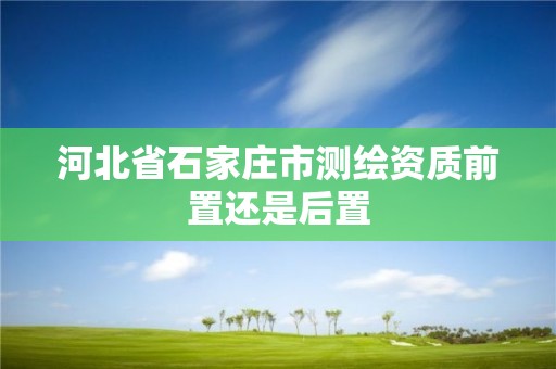 河北省石家庄市测绘资质前置还是后置