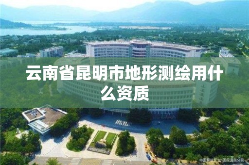 云南省昆明市地形测绘用什么资质