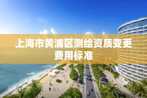 上海市黄浦区测绘资质变更费用标准