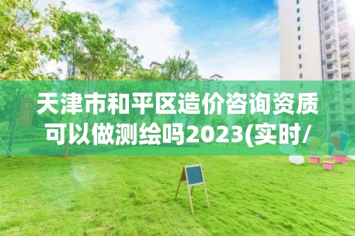 天津市和平区造价咨询资质可以做测绘吗2023(实时/更新中)