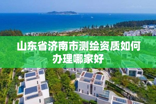 山东省济南市测绘资质如何办理哪家好