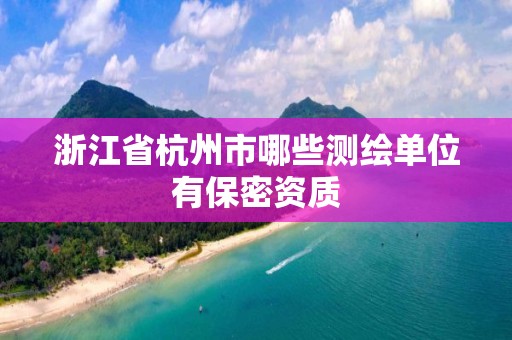 浙江省杭州市哪些测绘单位有保密资质