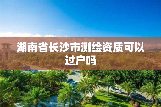 湖南省长沙市测绘资质可以过户吗