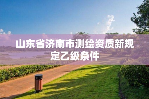 山东省济南市测绘资质新规定乙级条件