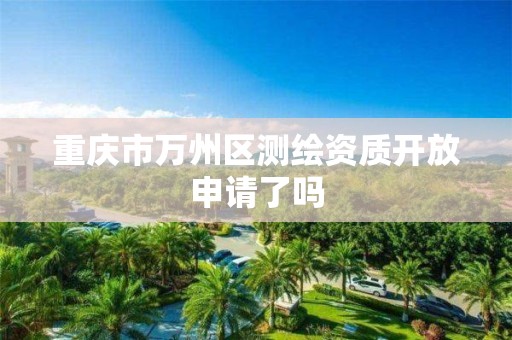 重庆市万州区测绘资质开放申请了吗