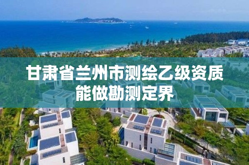 甘肃省兰州市测绘乙级资质能做勘测定界