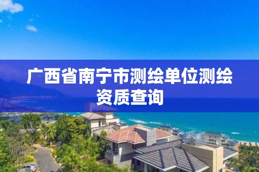 广西省南宁市测绘单位测绘资质查询