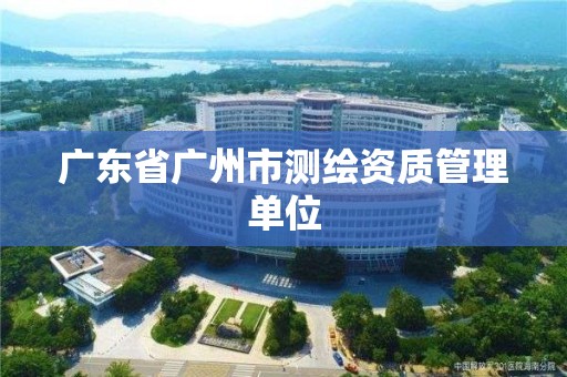 广东省广州市测绘资质管理单位