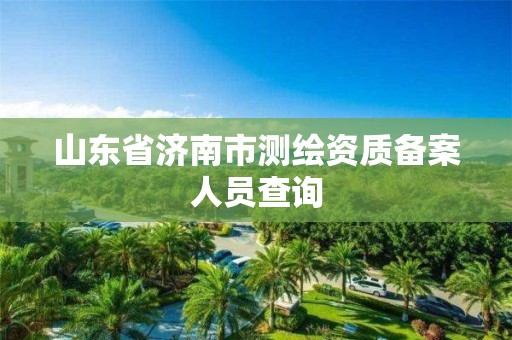 山东省济南市测绘资质备案人员查询